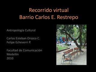 Recorrido virtual
Barrio Carlos E. Restrepo
Antropología Cultural
Carlos Esteban Orozco C.
Felipe Echeverri P.
Facultad de Comunicación
Medellín
2010
 