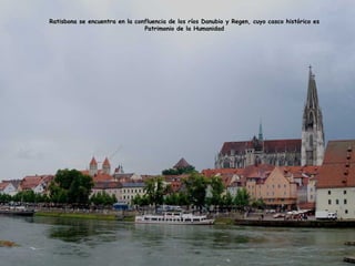 Ratisbona se encuentra en la confluencia de los ríos Danubio y Regen, cuyo casco histórico es
Patrimonio de la Humanidad
 