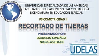 RECORTADO DE TIJERAS
UNIVERSIDAD ESPECIALIZADA DE LAS AMÉRICAS
FACULTAD DE EDUCACION ESPECIAL Y PEDAGOGÍA
LICENCIATURA EN EDUCACIÓN ESPECIAL
PSICOMOTRICIDAD II
 