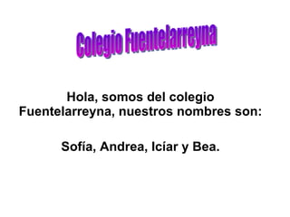 Hola, somos del colegio Fuentelarreyna, nuestros nombres son: Sofía, Andrea, Icíar y Bea. Colegio Fuentelarreyna 