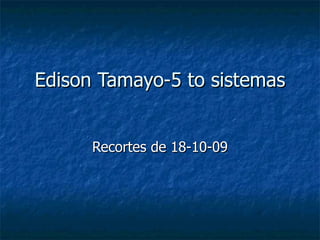 Edison Tamayo-5 to sistemas   Recortes de 18-10-09 