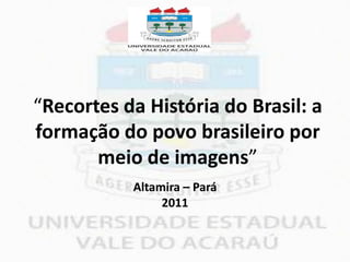 “Recortes da História do Brasil: a
formação do povo brasileiro por
       meio de imagens”
           Altamira – Pará
                2011
 