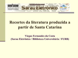 Recortes da literatura produzida a
partir de Santa Catarina
Viegas Fernandes da Costa
(Sarau Eletrônico / Biblioteca Universitária / FURB)

 