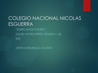 COLEGIO NACIONAL NICOLAS
ESGUERRA
“EDIFICAMOS FUTURO”
DAVID MATEO PEREZ ORJUELA – 26
903
JHON CARABALLO ACOSTA
 
