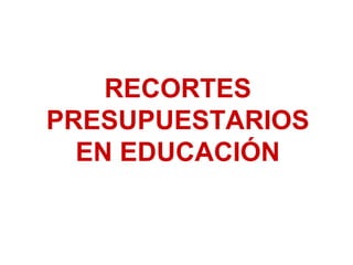 RECORTES
PRESUPUESTARIOS
EN EDUCACIÓN
 