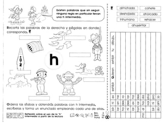 Existen palabras que sin seguir
ninguna regia en particular lIevan
una h intermedia.
h
,
,
~ ••••.••••••.••.••••.••.••.••.•..••.••.••.••.•..••.••.••.••.•• _I
Ordeno los snabos y obtendras polobros con h intermedia,,
escrfbelos y forma un enunciodo empleondo coda una de ellos.
A Bim. 2 dbm&~~ss~m. 16·
o Fiche 91
I@,@I ~ I ~ Reflexion sobre el uso de 10"h"
@G!JO'0 )A M Intermedio 0 partir de 10lectura
r - - -- -- .......•.......-- .......•..•....-, r .•.....•.....•........•.•.•.•.....•.•.•..............•....•
: olmohoda: cohete1••••••••••.••••.•..•.•••••••••••••••••••••••••••••• 1 ' ••••••••••••••••••••••.••••••.•.•••••••••••••••• _1
r--desho-ja-do---~ r---ahO-rCa(iO---~I ••••••••••••••••••••••••••••••••••••••.••••.•.•• _I 1••••••.•••••••••••••••••••••••••••••••••••••••• _1
r---fr=lh-Cimano----1 r-----r-ehace-r-----1I ••••••••••••••••••••••••••••••••••.••••.••••.•.•••• I 1_ ••.•.••••••••••••••••••••.••••••••.•••••••••••• _I
ro-----------------------.
: ohuyentar :1_ ••••••••••••••••••••••••.•.••.•••••••••••••••• _I
•
0
.S'
.0
"0
:J+-
~
n..c
x
(])
c
(])
~
<D
:J
(J
~
.0
..c
x
<D
x (]) ~
0
V)
0 0 00 0 (]) ..c ~ 0<D ..c ~ - ..c
"0 "0 0
Q.
c
V) V)
x ~
0
~
..c <D (])
0 0 ..c ..c
0 "0 "0
(]) ~ ..c ~ 0~
~ ~ 0 ~ c - ~ 0
n 0 ..c ..c 0 0 0 n "0- - ..c
0
E
 