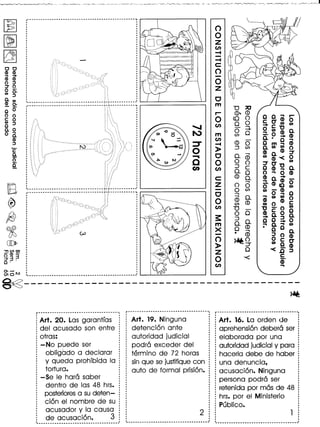 00
<D <D
..• -<D <D
o :::J
:::J'Oo _.
(I) 0'
:::J
0.(1)
<D 0'
~o
o 0
c: 0
(I) :::J
C
0.0
o ...0.
<D
:::J
C'
0.
cr
[
8
~
o~
~
(]I»
"TI en C:l
_. CD _.
g.3?
c"
0
0
Z
en
-I
--I
c:
0
-0
z
C
m
D :::c
•.... eo, eo oo"'r-
0 <0 0 cO"<DO
en 0 0 _ c 0 0
••••••••• - ...•
o 0 " a.0
-f-
'" m en 0 ~.O!.<D
en
eo 0.·0'"
':::T -I 0 Om ..•<D
» :::l en 0.000
0 C 0- ...• <DO,<D:::T
•••• eo 0<D<0
C 0 0 0 :::TO" 0
en en :::l c O<D" a.
0- 0 0"'0 <D
c: eo 0- <Do'i-
z 0
...• :::!. <DCO 00 o 0
- 0 en
o 0 ~ 0C ...•...• 0- ..•000
0 eoen eo ! 0 <D c
en D " _. 0 0
0 0 <D COO
_o'::Jo'
s: :::J 0- o 0 _ 0
m 0-
eo ..•0. ..•0
X 0 • 0 0
•
...• ::J0 a.- eo
0 ~O
o c <D
o 0 0"
» :::J" < _ <D
Z 0 .c ::J
0 -< c
<Den ..•
.----------------_._._-------------
·····
~-----------------------------------------
~
r------------------------------------
1 Art. 20. Las garantfas
1 del acusado son entre
: otras:
1 - No puede ser
obligbdo a declarar
y queda prohibida 10
· tortura.
: -5e Ie hara saber
·: dentro de las 48 hrs.
1 posterioresa su deten-
: ci6n el nombre de su
·: acusador y 10causa
1 de acusaci6n. 3
~------------------------------------
Art. 19. Ninguna
detenci6n ante
autoridad judicial
podra exceder del
termino de 72 horas
, sin que se justifique con
auto de formal prisi6n.
Art. 16. La orden de
aprehensi6n debera ser
elaborada por una
autoridad judicial y para
hacerla debe de haber
una den uncia,
acusaci6n. Ninguna
persona podra ser
retenida por mas de 48
hrs. por el Ministerio
Publico.
 