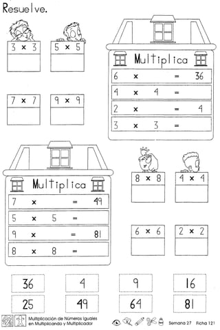 Resue 1ve.
BElt MuItip I ico BElt
8 x 8 ~ x ~
17 x - 19 1
Is x 5 -
I
19 x - 81 I
6 x 6 2 x 2
Is x 8 - I
: 36l~ __ •• _ •••• _ ••••••••••••.•••.•••••••••••
'25'-' - - }
~
.................... --
.................. -_ .....
: 19
9. -.-- .
,- -- ,
. .
: 6~ :' ---'
16............ - .. - -- ...
i···· ..···· ..·· --_..··.
, .
! 81 :. ................................. '
I~IIcfb IMultiplicacion de Numeros Iguales ~ @ ©:2 A
JA en Multiplicando y Multiplicador ~ ~. ~ ([§0 ~ Semana 27 Ficha 121
 