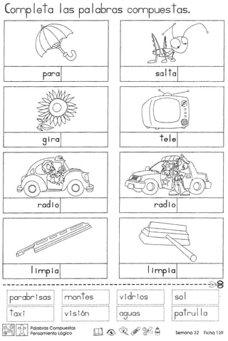 Connpleta las palabras connpuestas.
scJit C_. _para
siro tele
radio radio
limp ia limp i0
---
----------------------------------------------~f·p~·~·~6~·i·~·~~··!r·~~~f~·~···········j·~·i··d~·i·~·~···········~~·r···..············.
~ •••• M • 9" •••• " •••••••••••••••••••••••••••• ft ••••••••••••• 1 ~ •••••••• _ •••• n ••••••••••••••••••••••••••••••••••••••••••••• ' •••••••••••••••••••••••••••••••• D •• •••••• •• •• •• •• •••• •• •• •• •• •••••••••• " ••••••••••••••••••••••••••••••••••••••••••• y ",'
rf~~r:::::J .~i:~ii~:·:::::.i~~~~~::I@,~II~ IPalabras Compuestas
@ l )A, Pensamiento L6gico
 