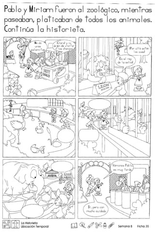 Pablo y Miriam F'ueron al zoo 1ogico, mientras
pasea6an, p Iat ica6an de t odos Ios an ima 1es.
Continua 10 historieta.
I@,@Il cf.b I La Historieta
@/J!jOG J.J0" Ubicaci6n Temporal ro~o ~ ~ ~, Semana 8 Ficha 35
 