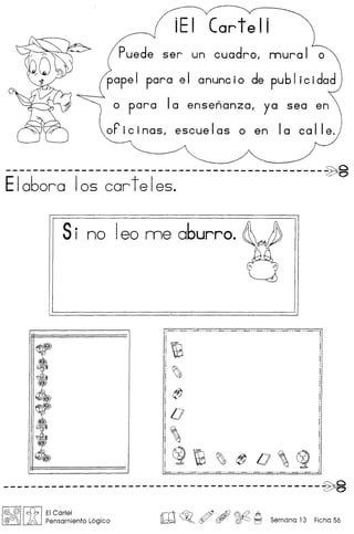 iEI Cartel i
ser un cuadro, mura I 0
popel para el anuncio de publicidad
o para 10 ensenanza, yo sea en
oF'i c i nos, escue Ias 0 en Ia co IIe.
----------------------------------_.-----------~
Elabora 105 carteles.
Sino Ieo me oburro.
--------------------------------1
~
~
@
D
,
i~~~@D'~1~ . . J
----------------------------------------------~
@ @/I ~ I EICartel
@/YJ'fJ );0, Pensamiento L6gico ro~o ~ , ~ ~ Semana 13 Ficha 56
 