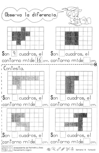 Obsei~va
I~
Son [1]euodros, e I Son D euodros, e I
con t orno m ide 116lem. cont orno m ide[]em.s::xO
j------------------------~---------------------~
I Contes to.
I
I _
I Son [J cuadros, e I Son U cuadros, e I
:contorno mideDem. contorno mideDem.I····················································· .
!
I
I
I L I I
]Son il cuadros, e I 'Son [] cuadros, e I
Jeon torno m idel Icm. con tor no m idel_ ]cm.l. " .
I~II~1fIAntecedente de Perfmetro y Area ~J.@ ~ ([5J£? A
J.r0" Pensamiento L6gico @'~~o r!f/ W c§f-.J t=l Semana 14 Ficha 63
 
