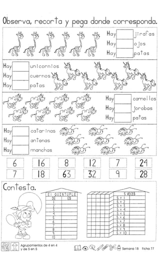 ~~~~~~?'~~?()C!?XP~9???~?~?()CC~~E()~
Hay jiraPas
1----- .
Hay ojost--- .
Hay patas
'---~
,'O •••• ~ ••••.••••••••••••••••••
: 6 :, ,
, ,
, ,
: ••••••••••••••••••••••••• w •• ~ i
, .
: 16 ::__ __ :
:······1···8·······:: :, ,
, ,, ,
, ,
'-_ ..- _--.,
i··----········-·
1. 7 :
Contes to.
camellos
jorobas
patas
-------------/,/,//./"./"
5 VECES
5 x 1,/
5 x 2,/
5 x 3
5 x 4./"
5 x 5./"
5 x 6./"
5 x 7,./
5 x 8,/
5 x 9,/
5 x 10
E I QUINTUPLE
DE ES
1
2
3
4
5
6
7
8
9
10
I~IIsf? IAgrupamientos de 4 en 4
w y de 5 en 5 ro~~o"~~ Semana 18 Ficha 77
 