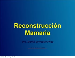 Reconstrucción
Mamaria
Dra. Marilú Sylvester Frías
22 de Marzo del 2013
jueves 22 de mayo de 14
 
