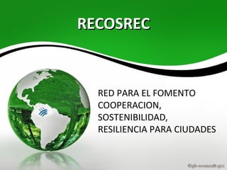 RECOSRECRECOSREC
RED PARA EL FOMENTO
COOPERACION,
SOSTENIBILIDAD,
RESILIENCIA PARA CIUDADES
 