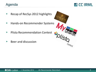 Agenda

▶ Recap of RecSys 2012 highlights

▶ Hands-on Recommender Systems

▶ Plista Recommendation Contest

▶ Beer and dis...