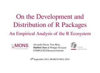 On the Development and
Distribution of R Packages
An Empirical Analysis of the R Ecosystem
Alexandre Decan, Tom Mens,
Maëlick Claes & Philippe Grosjean
COMPLEXYS Research Institute
8th September 2015, IWSECO-WEA 2015
 