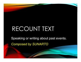 RECOUNT TEXT
Speaking or writing about past events.
Composed by SUNARTO
 