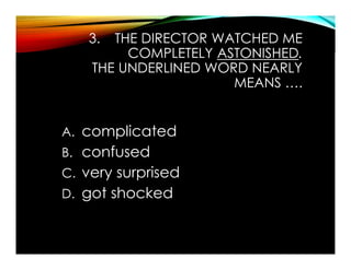 3. THE DIRECTOR WATCHED ME
COMPLETELY ASTONISHED.
THE UNDERLINED WORD NEARLY
MEANS ….
A. complicated
B. confused
C. very surprised
D. got shocked
 