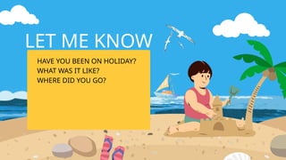 HAVE YOU BEEN ON HOLIDAY?
WHAT WAS IT LIKE?
WHERE DID YOU GO?
LET ME KNOW
 