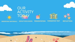 OUR
ACTIVITY
TODAY
OBSERVING MATERIALS GROUP DISCUSSION PRESENTATION FORMATIVE TEST REFLECTION
 