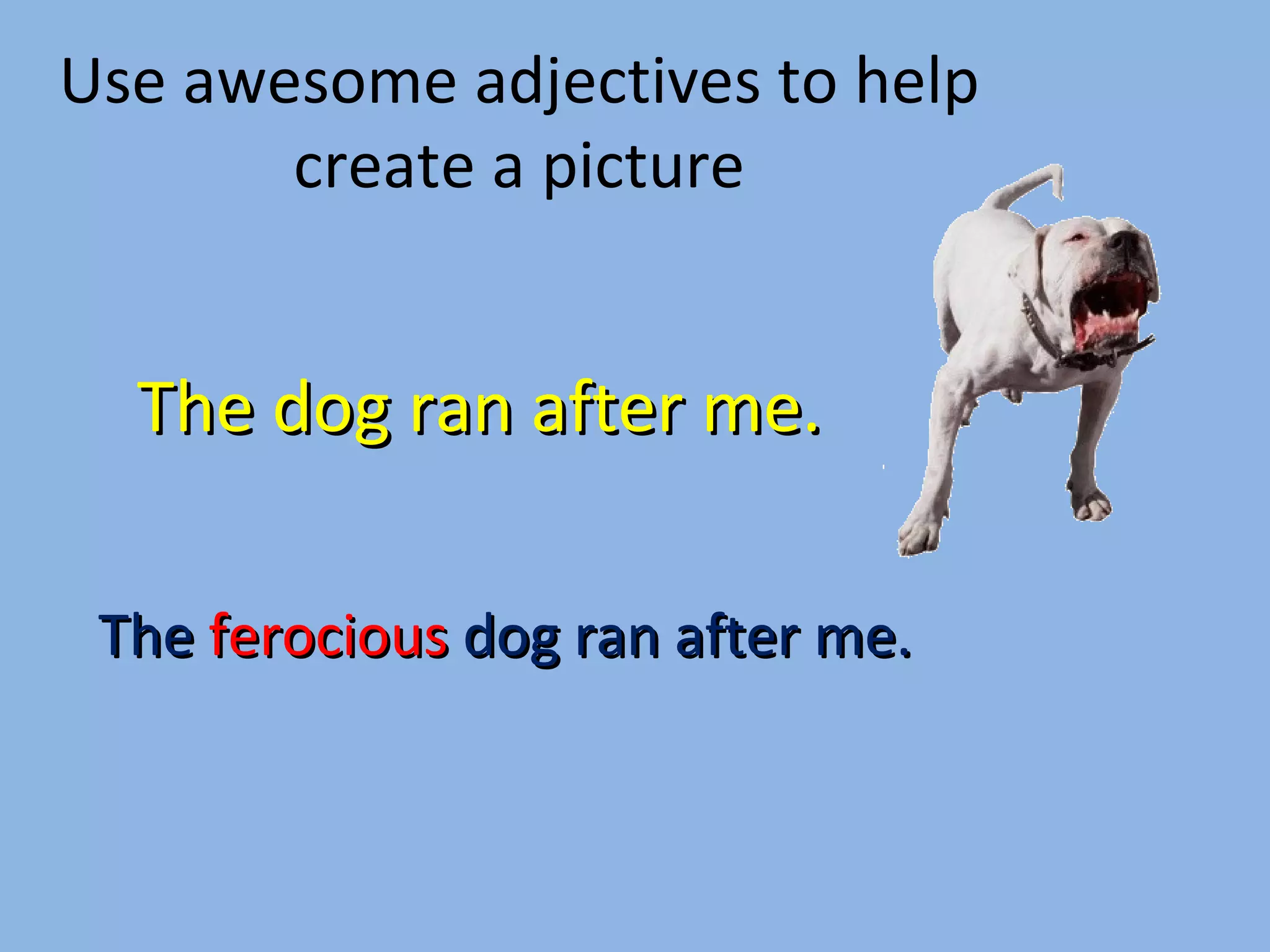 Use awesome adjectives to help create a picture The dog ran after me. The  ferocious  dog ran after me. 