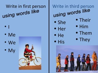 Write in first person I Me We My  Write in third person using words like She Her He His  using words like Their  Him Them They  