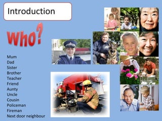Mum Dad Sister Brother Teacher Friend Aunty  Uncle  Cousin Policeman Fireman  Next door neighbour 