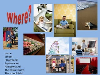 Home School Playground Supermarket Rainbows End The Town Centre The school field 