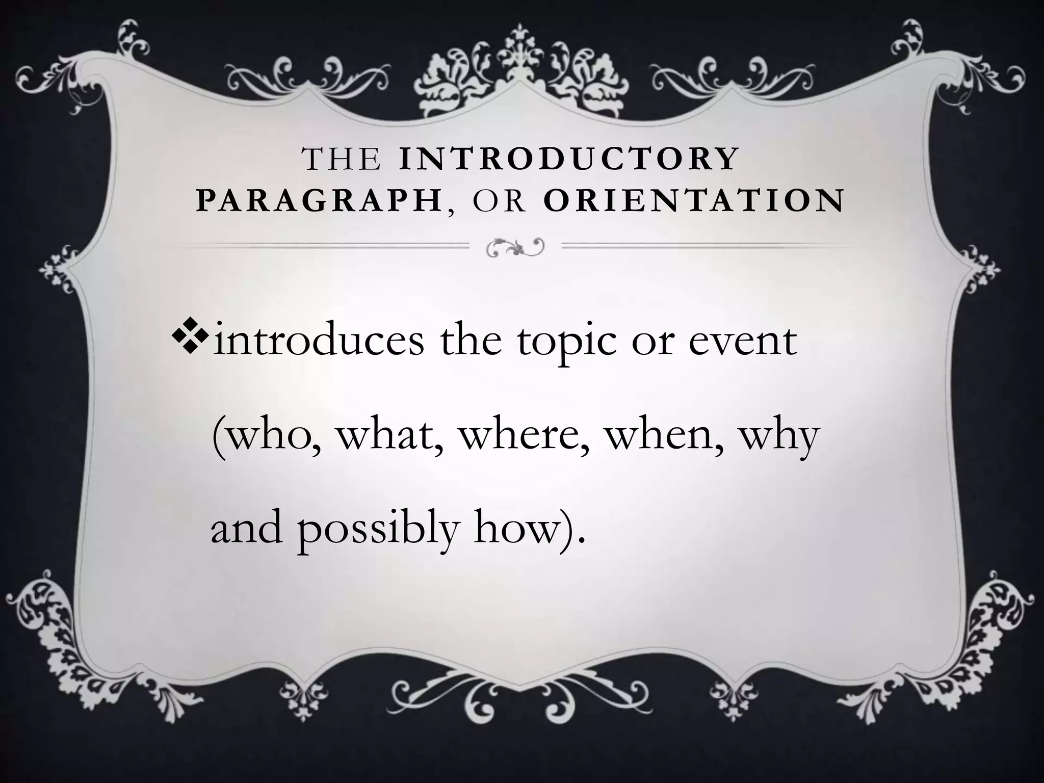 THE INTRODUCTORY
PARAGRAPH, OR ORIENTATION
introduces the topic or event
(who, what, where, when, why
and possibly how).
 