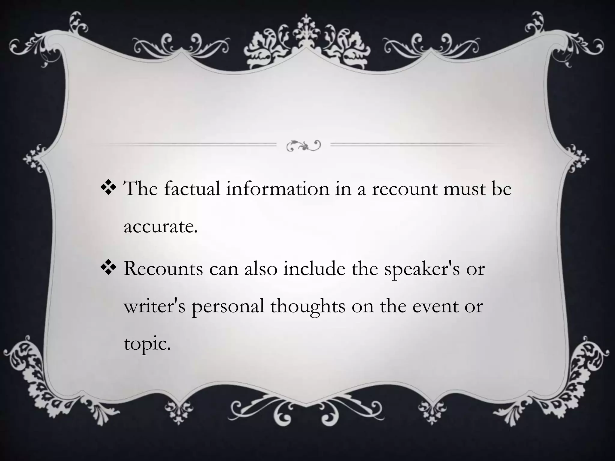  The factual information in a recount must be
accurate.
 Recounts can also include the speaker's or
writer's personal thoughts on the event or
topic.
 