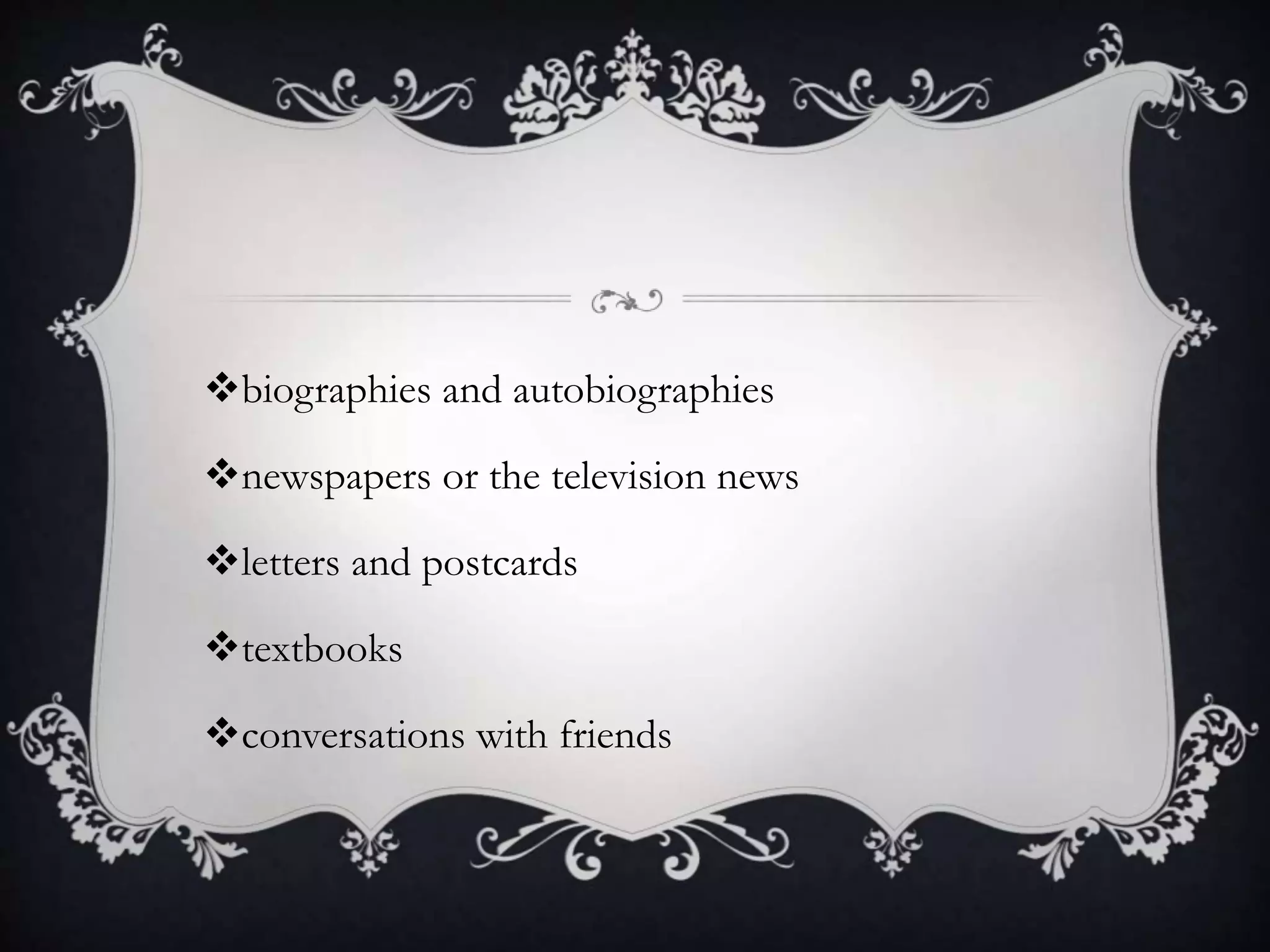 biographies and autobiographies
newspapers or the television news
letters and postcards
textbooks
conversations with friends
 