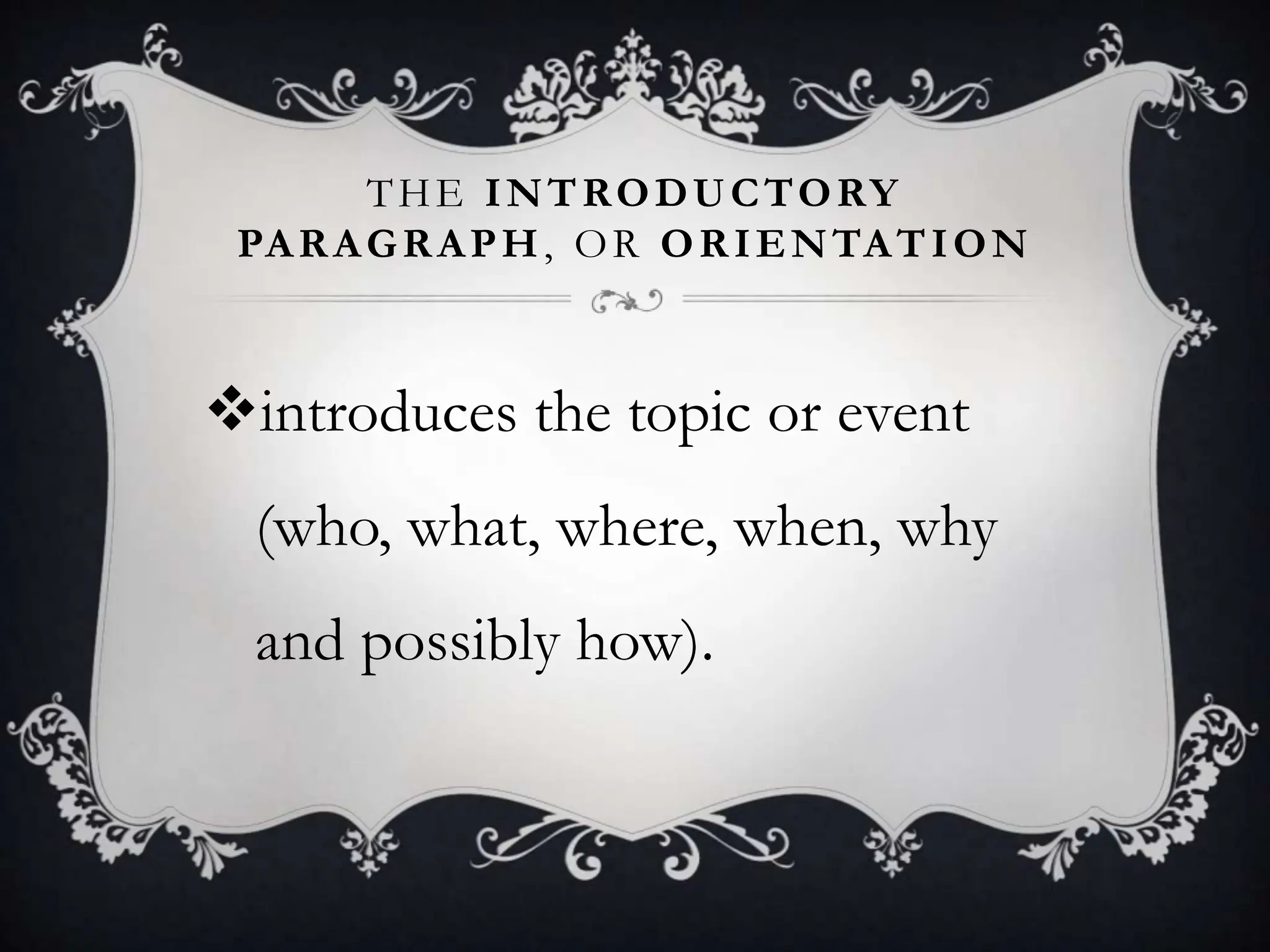 THE INTRODUCTORY
PARAGRAPH, OR ORIENTATION
introduces the topic or event
(who, what, where, when, why
and possibly how).
 