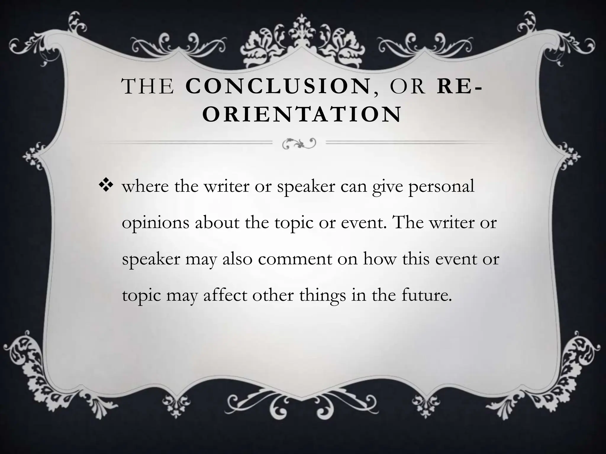 THE CONCLUSION, OR RE-
ORIENTATION
 where the writer or speaker can give personal
opinions about the topic or event. The writer or
speaker may also comment on how this event or
topic may affect other things in the future.
 