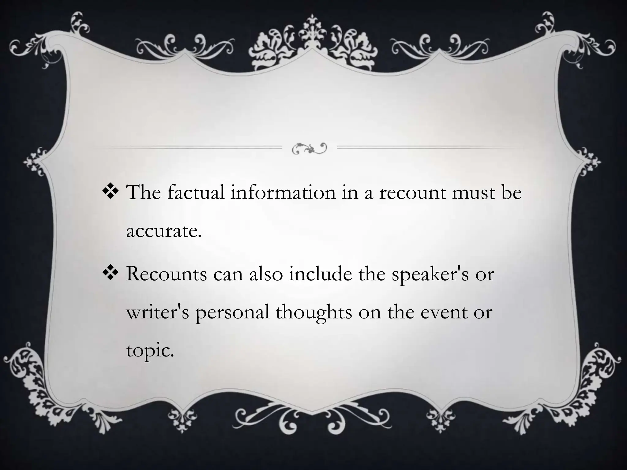  The factual information in a recount must be
accurate.
 Recounts can also include the speaker's or
writer's personal thoughts on the event or
topic.
 