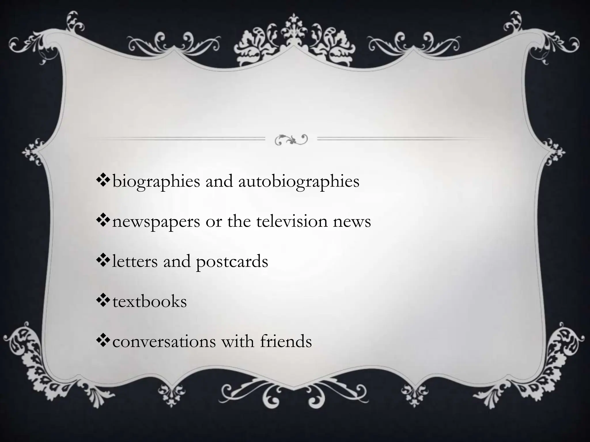 biographies and autobiographies
newspapers or the television news
letters and postcards
textbooks
conversations with friends
 