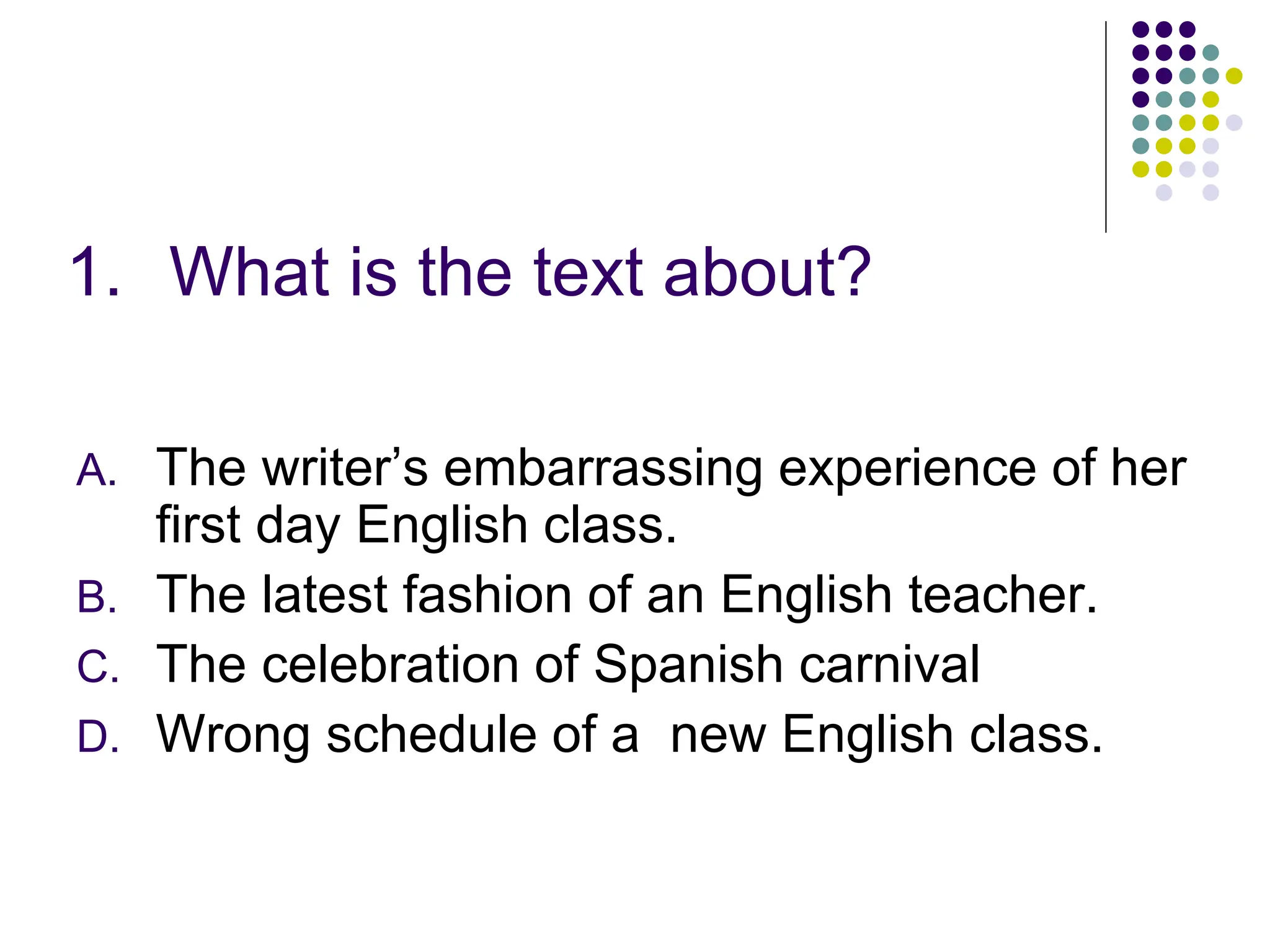 1. What is the text about?
A. The writer’s embarrassing experience of her
first day English class.
B. The latest fashion of an English teacher.
C. The celebration of Spanish carnival
D. Wrong schedule of a new English class.
 