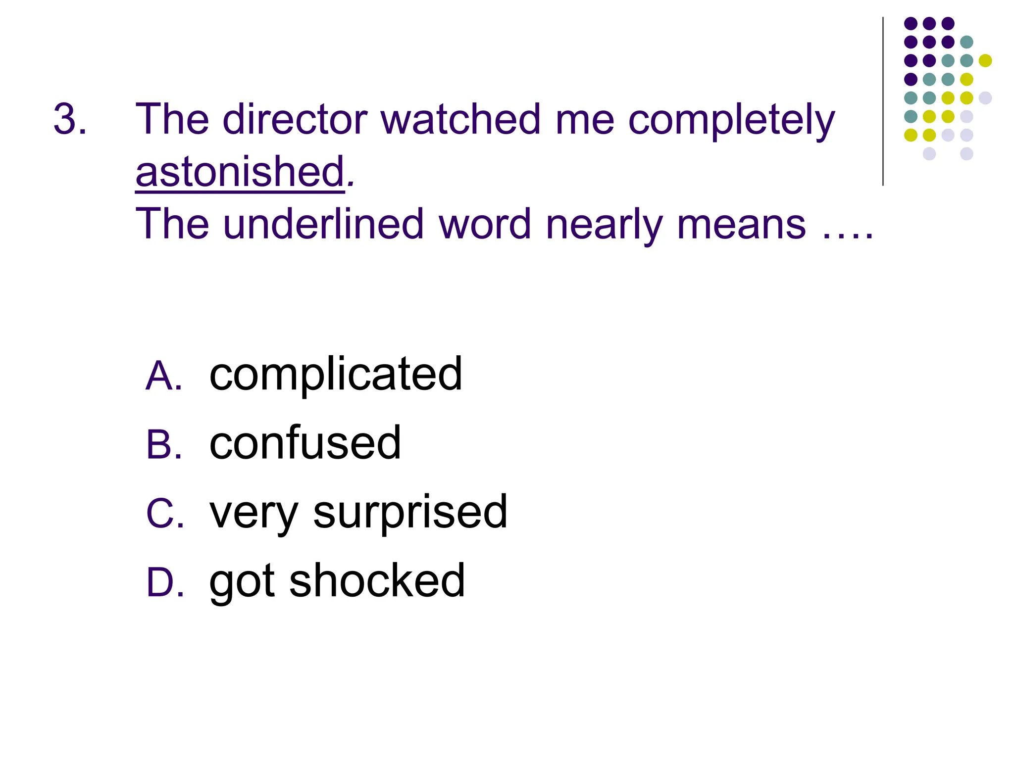 3. The director watched me completely
astonished.
The underlined word nearly means ….
A. complicated
B. confused
C. very surprised
D. got shocked
 