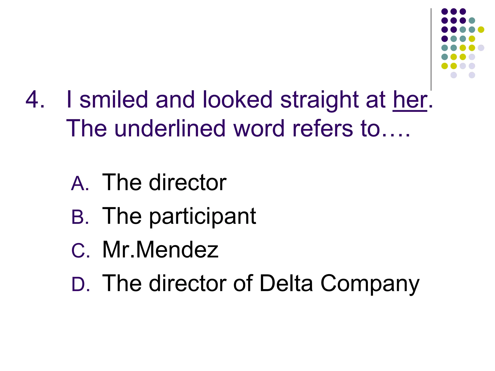 4. I smiled and looked straight at her.
The underlined word refers to….
A. The director
B. The participant
C. Mr.Mendez
D. The director of Delta Company
 