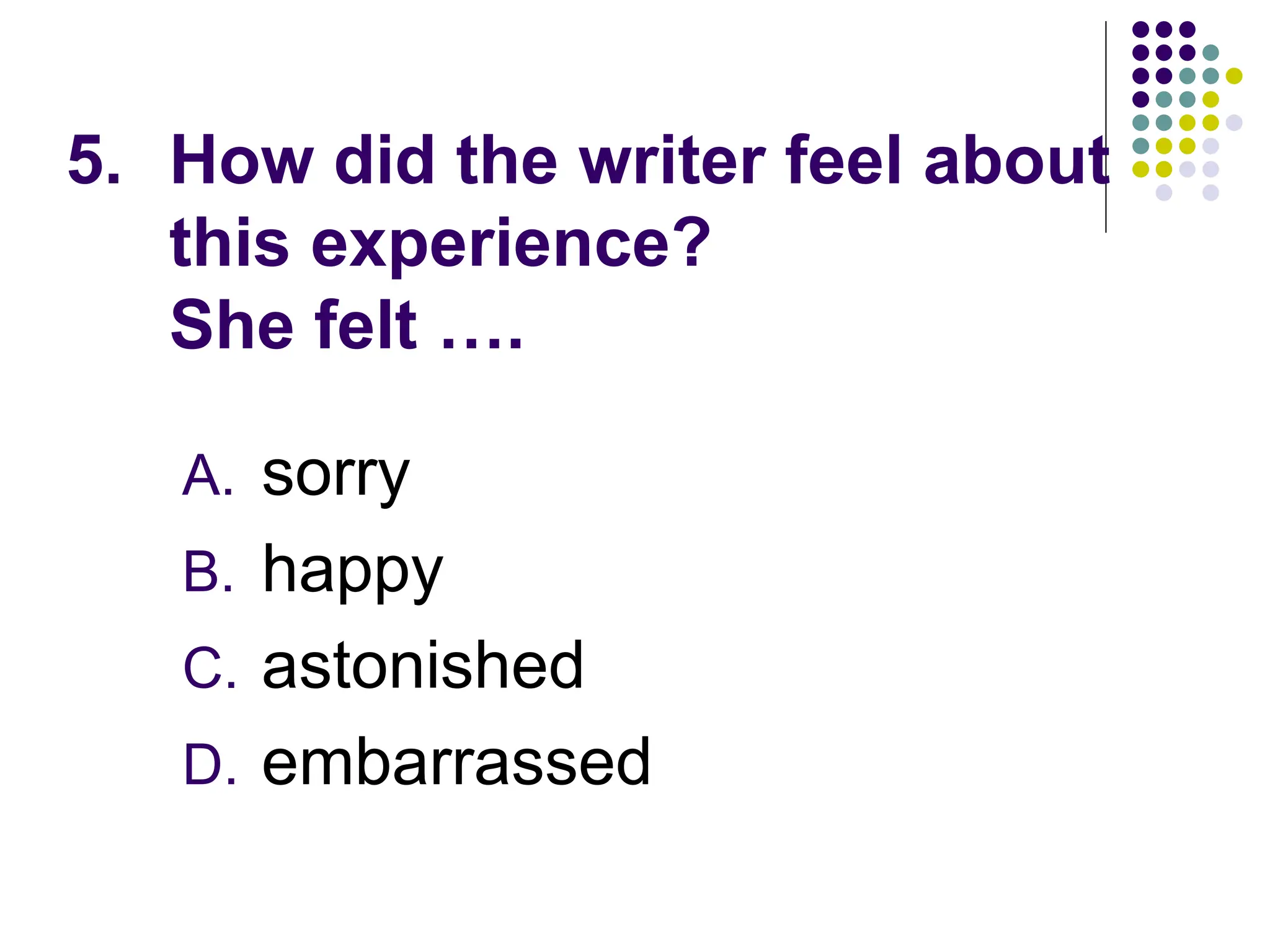5. How did the writer feel about
this experience?
She felt ….
A. sorry
B. happy
C. astonished
D. embarrassed
 