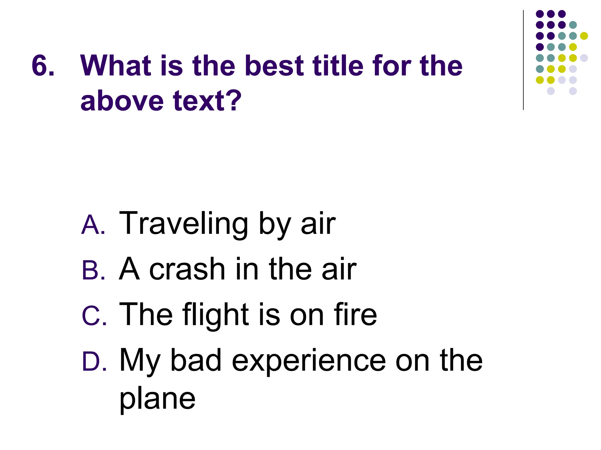 6. What is the best title for the
above text?
A. Traveling by air
B. A crash in the air
C. The flight is on fire
D. My bad experience on the
plane
 