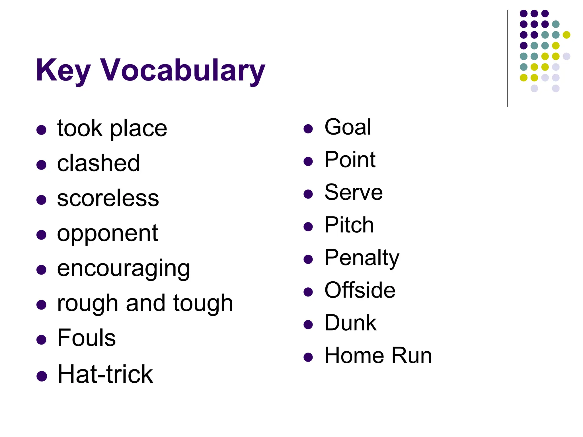 Key Vocabulary
 took place
 clashed
 scoreless
 opponent
 encouraging
 rough and tough
 Fouls
 Hat-trick
 Goal
 Point
 Serve
 Pitch
 Penalty
 Offside
 Dunk
 Home Run
 