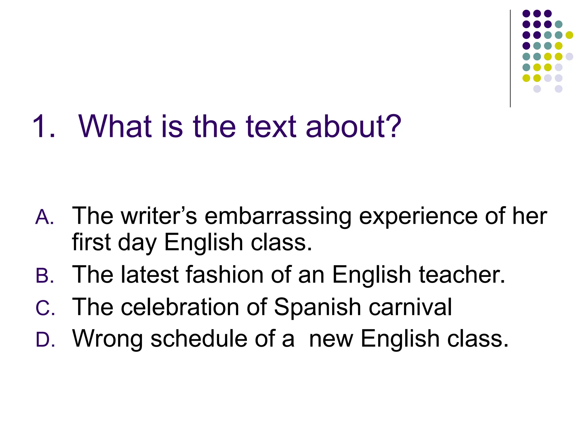 1. What is the text about?
A. The writer’s embarrassing experience of her
first day English class.
B. The latest fashion of an English teacher.
C. The celebration of Spanish carnival
D. Wrong schedule of a new English class.
 