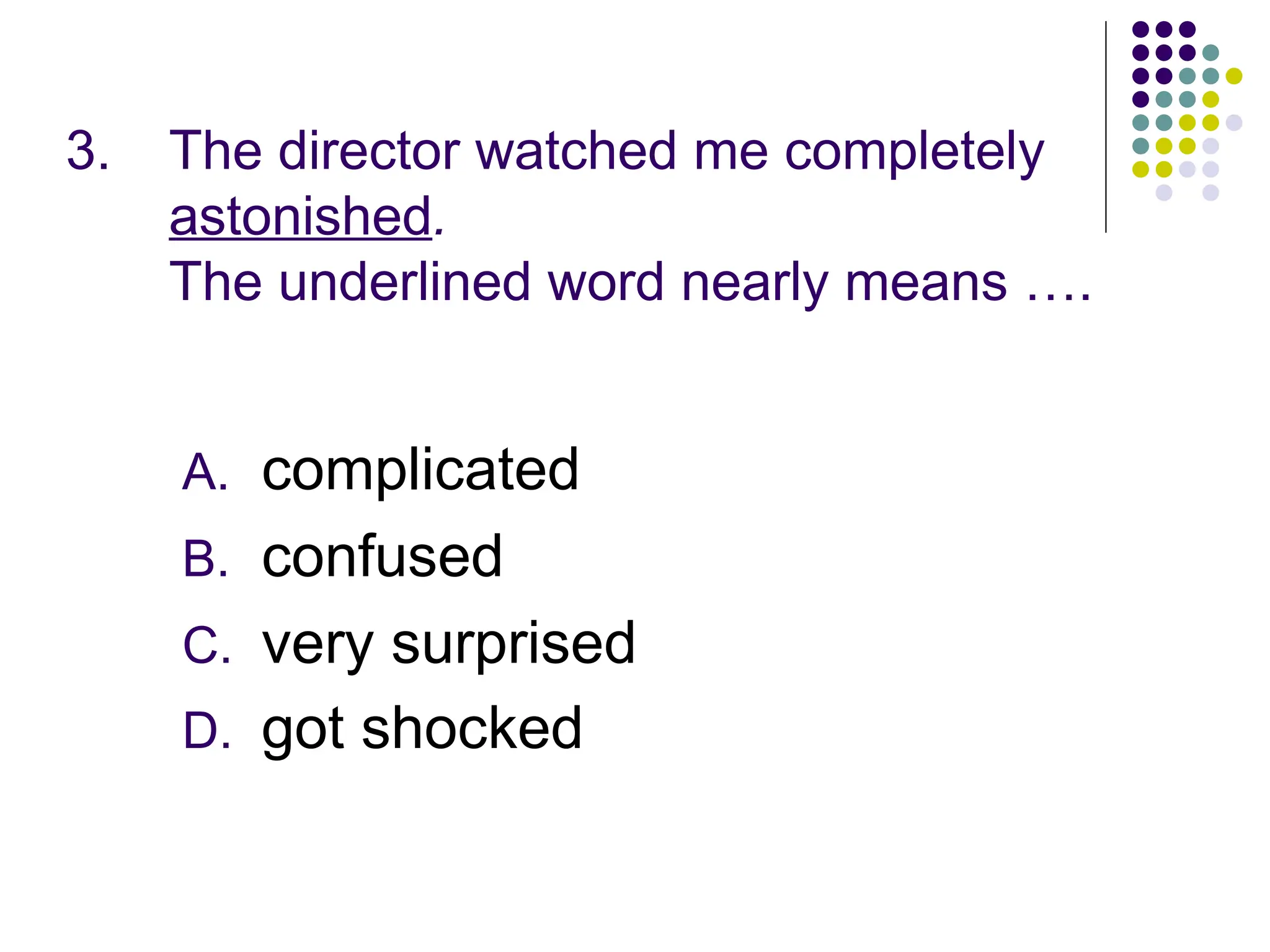 3. The director watched me completely
astonished.
The underlined word nearly means ….
A. complicated
B. confused
C. very surprised
D. got shocked
 