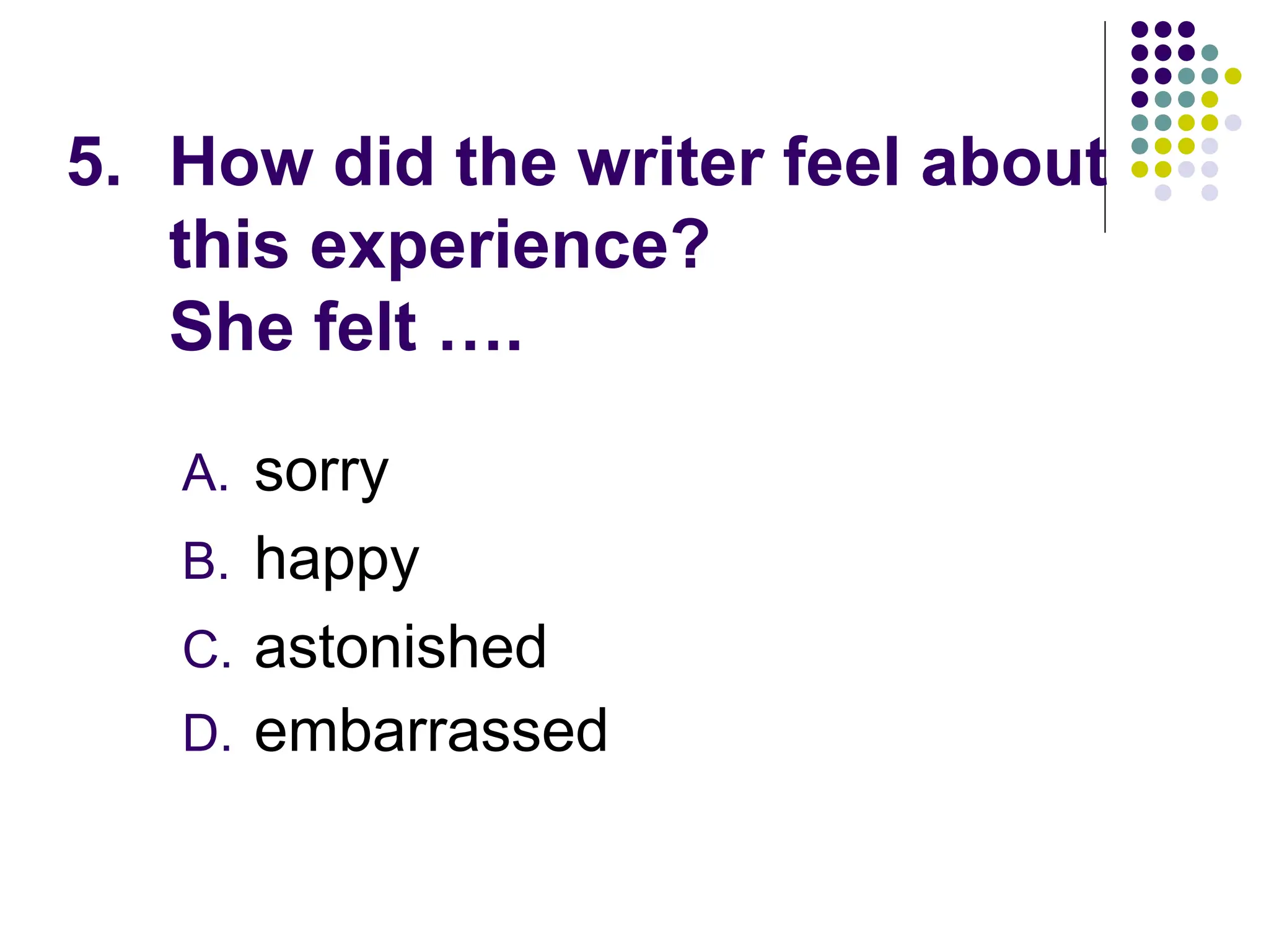 5. How did the writer feel about
this experience?
She felt ….
A. sorry
B. happy
C. astonished
D. embarrassed
 