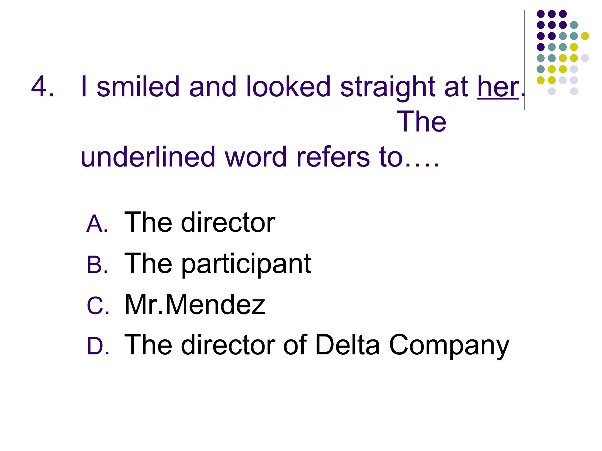 4. I smiled and looked straight at her.
The
underlined word refers to….
A. The director
B. The participant
C. Mr.Mendez
D. The director of Delta Company
 