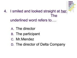 4. I smiled and looked straight at her.
The
underlined word refers to….
A. The director
B. The participant
C. Mr.Mendez
D. The director of Delta Company
 