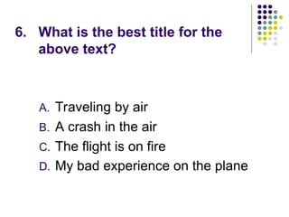 6. What is the best title for the
above text?
A. Traveling by air
B. A crash in the air
C. The flight is on fire
D. My bad experience on the plane
 