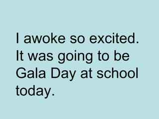 I awoke so excited.  It was going to be Gala Day at school today. 
