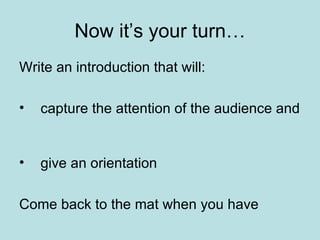 Now it’s your turn… Write an introduction that will: capture the attention of the audience and  give an orientation Come back to the mat when you have  